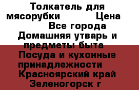 Толкатель для мясорубки zelmer › Цена ­ 400 - Все города Домашняя утварь и предметы быта » Посуда и кухонные принадлежности   . Красноярский край,Зеленогорск г.